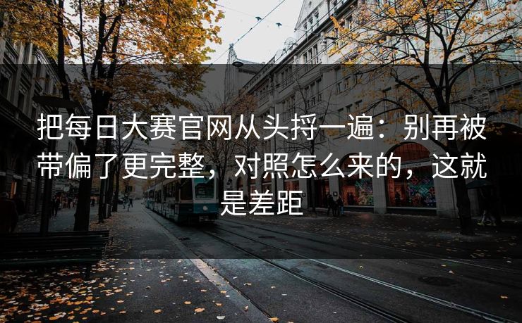 把<strong>每日大赛</strong>官网从头捋一遍：别再被带偏了更完整，对照怎么来的，这就是差距