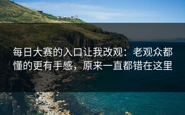 <strong>每日大赛</strong>的入口让我改观：老观众都懂的更有手感，原来一直都错在这里