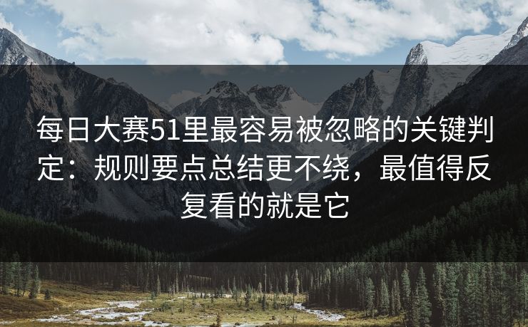 每日大赛51里最容易被忽略的关键判定：规则要点总结更不绕，最值得反复看的就是它