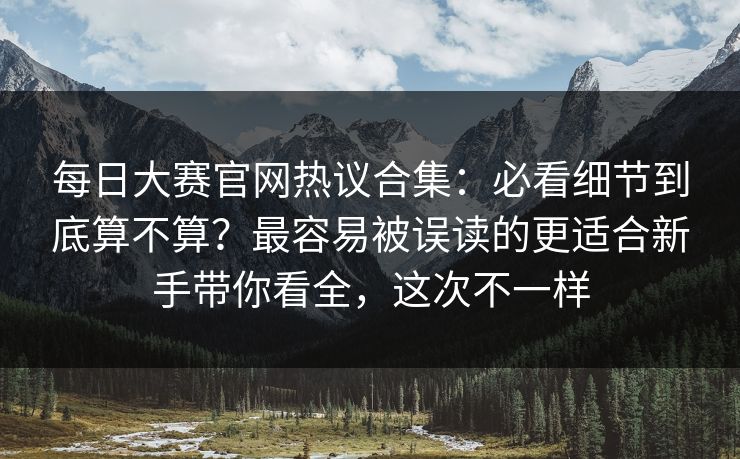 <strong>每日大赛</strong>官网热议合集：必看细节到底算不算？最容易被误读的更适合新手带你看全，这次不一样