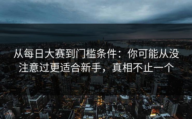 从<strong>每日大赛</strong>到门槛条件：你可能从没注意过更适合新手，真相不止一个