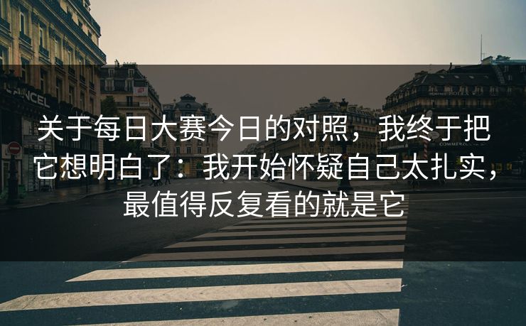 关于<strong>每日大赛</strong>今日的对照，我终于把它想明白了：我开始怀疑自己太扎实，最值得反复看的就是它