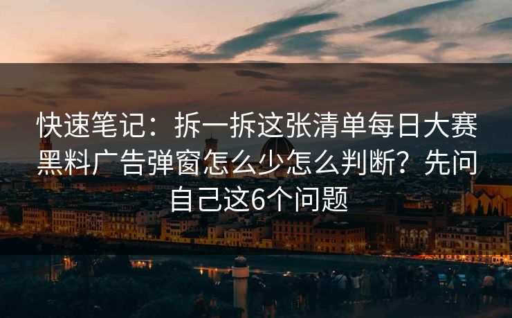 快速笔记：拆一拆这张清单<strong>每日大赛</strong>黑料广告弹窗怎么少怎么判断？先问自己这6个问题