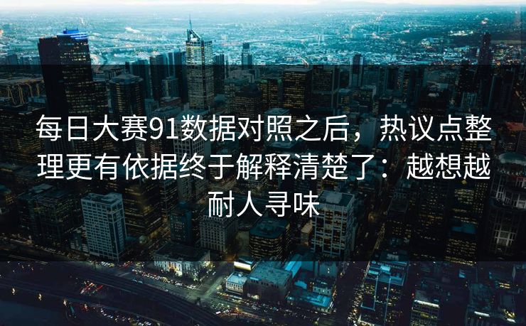 <strong>每日大赛</strong>91数据对照之后，热议点整理更有依据终于解释清楚了：越想越耐人寻味