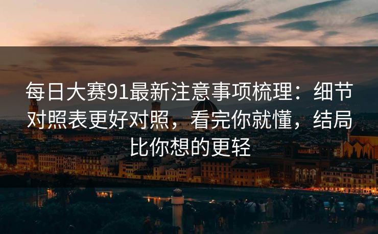 <strong>每日大赛</strong>91最新注意事项梳理：细节对照表更好对照，看完你就懂，结局比你想的更轻