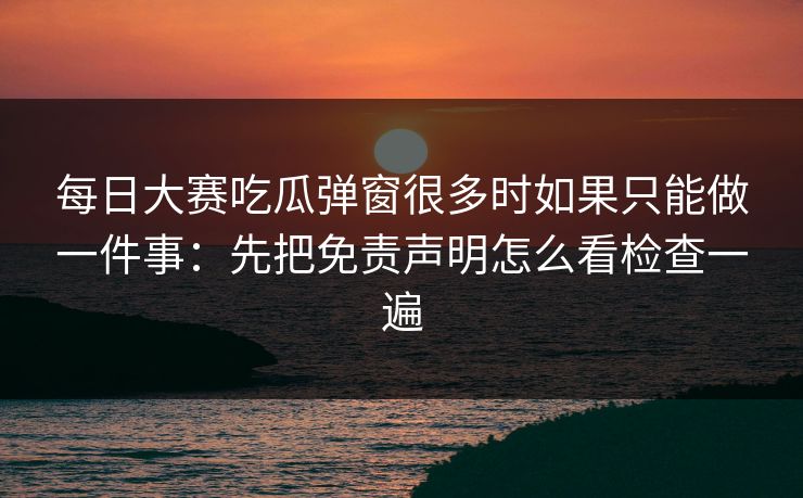 <strong>每日大赛</strong>吃瓜弹窗很多时如果只能做一件事：先把免责声明怎么看检查一遍