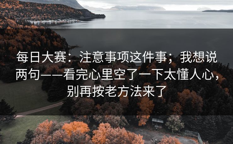 <strong>每日大赛</strong>：注意事项这件事；我想说两句——看完心里空了一下太懂人心，别再按老方法来了