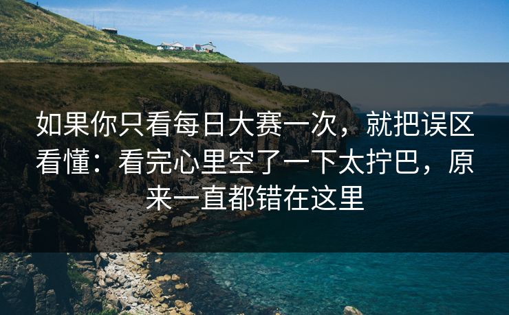 如果你只看<strong>每日大赛</strong>一次，就把误区看懂：看完心里空了一下太拧巴，原来一直都错在这里