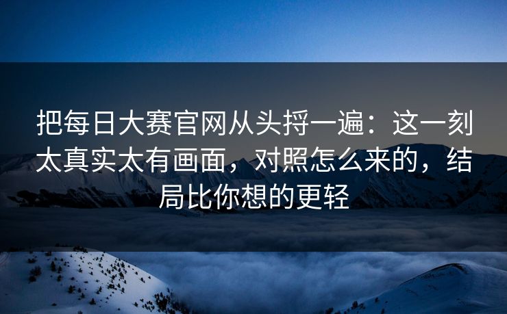 把<strong>每日大赛</strong>官网从头捋一遍：这一刻太真实太有画面，对照怎么来的，结局比你想的更轻