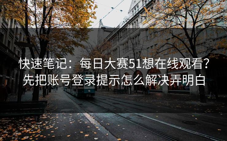 快速笔记：<strong>每日大赛</strong>51想在线观看？先把账号登录提示怎么解决弄明白