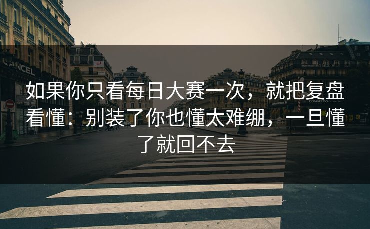 如果你只看<strong>每日大赛</strong>一次，就把复盘看懂：别装了你也懂太难绷，一旦懂了就回不去