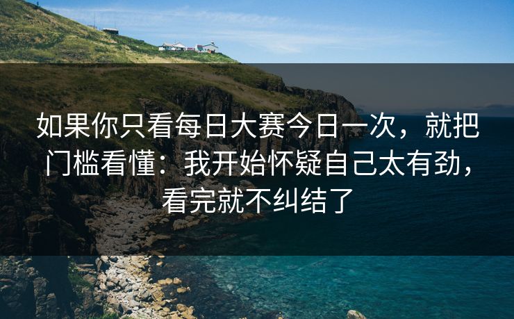 如果你只看<strong>每日大赛</strong>今日一次，就把门槛看懂：我开始怀疑自己太有劲，看完就不纠结了
