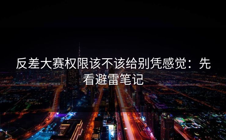 反差大赛权限该不该给别凭感觉：先看避雷笔记