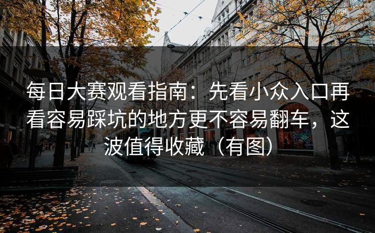 <strong>每日大赛</strong>观看指南：先看小众入口再看容易踩坑的地方更不容易翻车，这波值得收藏（有图）