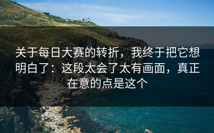 关于<strong>每日大赛</strong>的转折，我终于把它想明白了：这段太会了太有画面，真正在意的点是这个