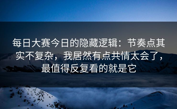 <strong>每日大赛</strong>今日的隐藏逻辑：节奏点其实不复杂，我居然有点共情太会了，最值得反复看的就是它