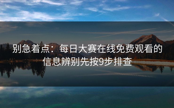 别急着点：<strong>每日大赛</strong>在线免费观看的信息辨别先按9步排查