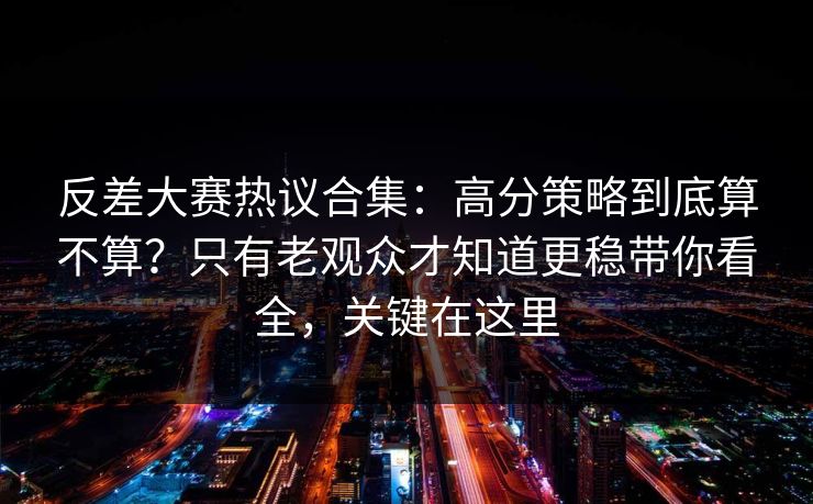 反差大赛热议合集:高分策略到底算不算?只有老观众才知道更稳带你看全,关键在这里 反差大赛热议合集:高分策略到底算不算?只有老观众才知道更稳带你看全,关键在这里