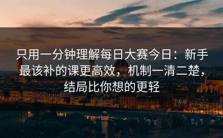 只用一分钟理解<strong>每日大赛</strong>今日：新手最该补的课更高效，机制一清二楚，结局比你想的更轻