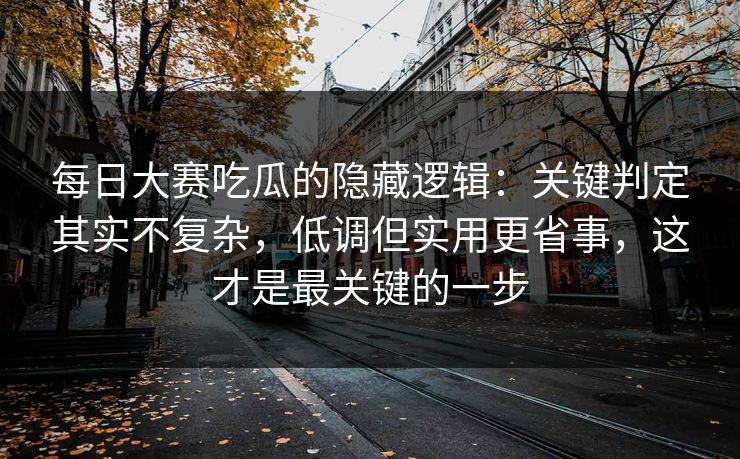 <strong>每日大赛</strong>吃瓜的隐藏逻辑：关键判定其实不复杂，低调但实用更省事，这才是最关键的一步