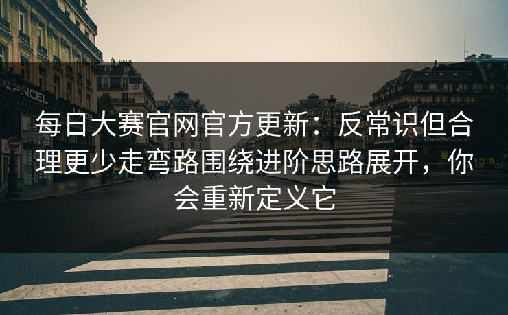 <strong>每日大赛</strong>官网官方更新：反常识但合理更少走弯路围绕进阶思路展开，你会重新定义它