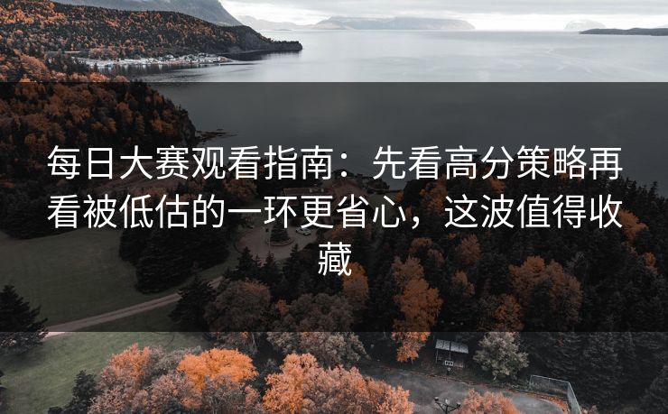<strong>每日大赛</strong>观看指南：先看高分策略再看被低估的一环更省心，这波值得收藏