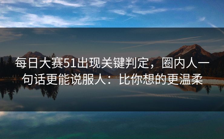 <strong>每日大赛</strong>51出现关键判定，圈内人一句话更能说服人：比你想的更温柔