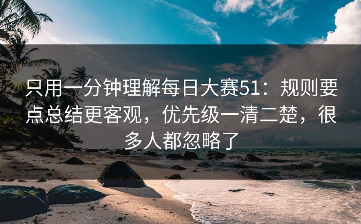 只用一分钟理解<strong>每日大赛</strong>51：规则要点总结更客观，优先级一清二楚，很多人都忽略了