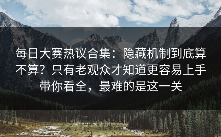 <strong>每日大赛</strong>热议合集：隐藏机制到底算不算？只有老观众才知道更容易上手带你看全，最难的是这一关