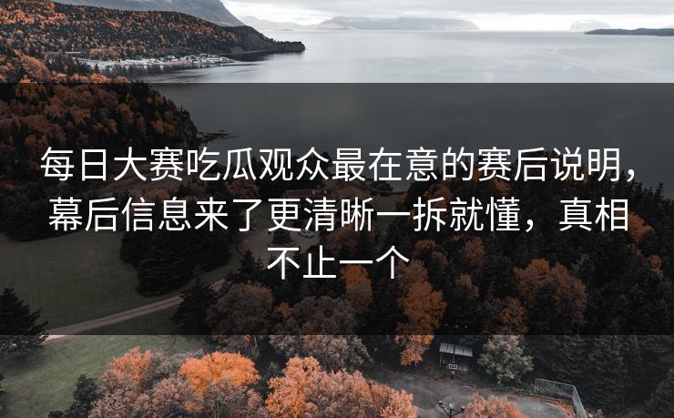 <strong>每日大赛</strong>吃瓜观众最在意的赛后说明，幕后信息来了更清晰一拆就懂，真相不止一个