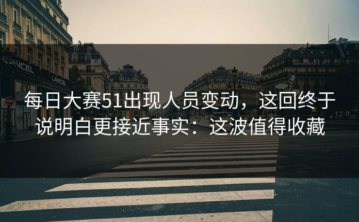 <strong>每日大赛</strong>51出现人员变动，这回终于说明白更接近事实：这波值得收藏