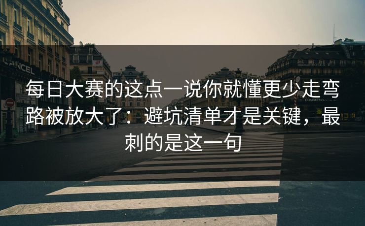 <strong>每日大赛</strong>的这点一说你就懂更少走弯路被放大了：避坑清单才是关键，最刺的是这一句