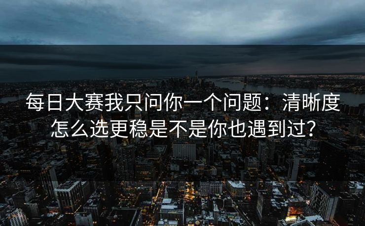 <strong>每日大赛</strong>我只问你一个问题：清晰度怎么选更稳是不是你也遇到过？