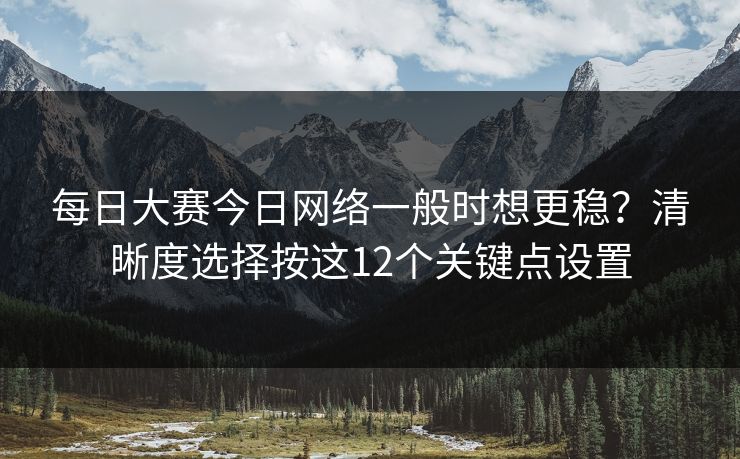 <strong>每日大赛</strong>今日网络一般时想更稳？清晰度选择按这12个关键点设置