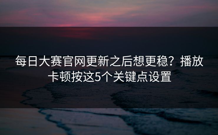 <strong>每日大赛</strong>官网更新之后想更稳？播放卡顿按这5个关键点设置