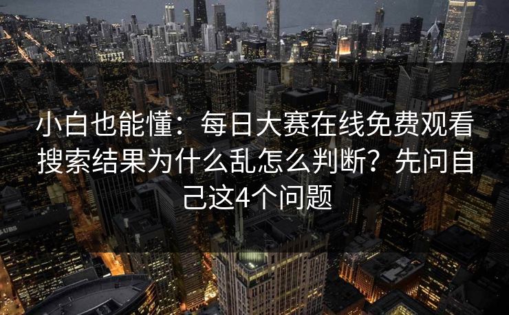 小白也能懂：<strong>每日大赛</strong>在线免费观看搜索结果为什么乱怎么判断？先问自己这4个问题