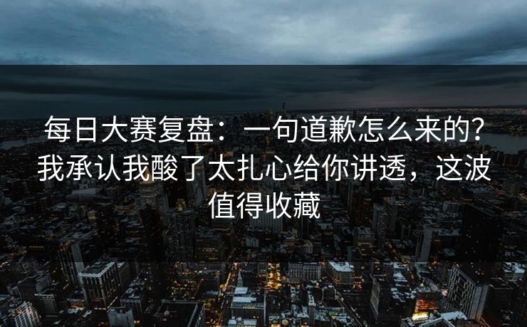 <strong>每日大赛</strong>复盘：一句道歉怎么来的？我承认我酸了太扎心给你讲透，这波值得收藏