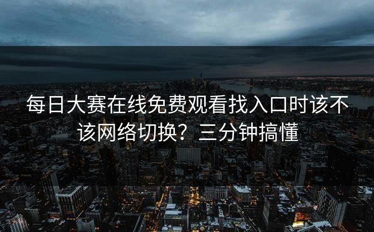 <strong>每日大赛</strong>在线免费观看找入口时该不该网络切换？三分钟搞懂