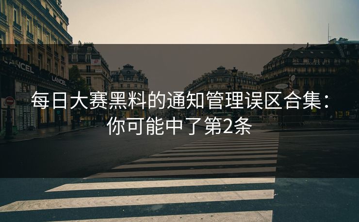 <strong>每日大赛</strong>黑料的通知管理误区合集：你可能中了第2条