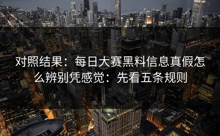 对照结果：<strong>每日大赛</strong>黑料信息真假怎么辨别凭感觉：先看五条规则