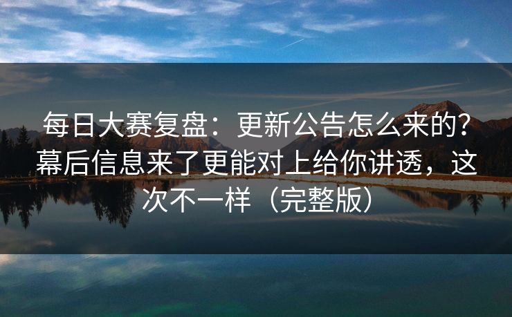 <strong>每日大赛</strong>复盘：更新公告怎么来的？幕后信息来了更能对上给你讲透，这次不一样（完整版）