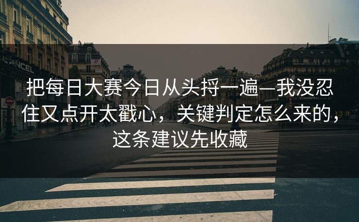 把<strong>每日大赛</strong>今日从头捋一遍—我没忍住又点开太戳心，关键判定怎么来的，这条建议先收藏