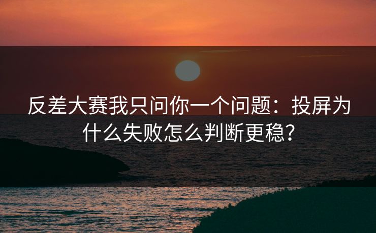 反差大赛我只问你一个问题：投屏为什么失败怎么判断更稳？