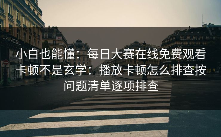 小白也能懂：<strong>每日大赛</strong>在线免费观看卡顿不是玄学：播放卡顿怎么排查按问题清单逐项排查