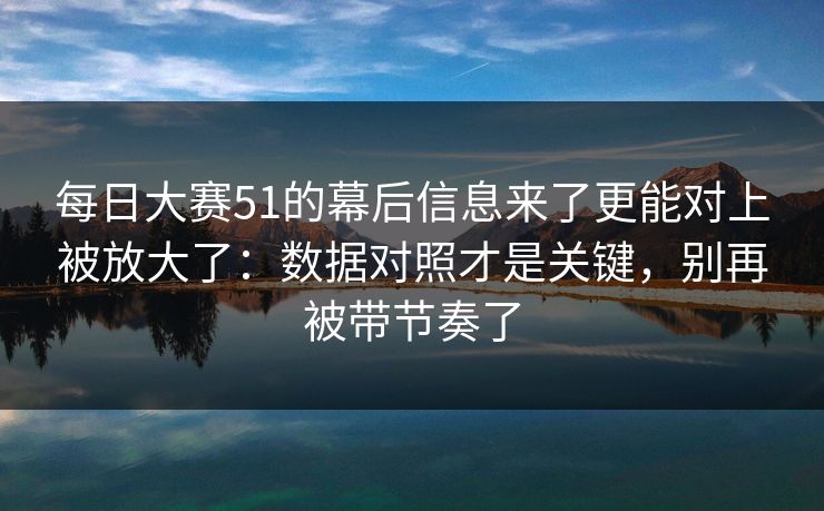 <strong>每日大赛</strong>51的幕后信息来了更能对上被放大了：数据对照才是关键，别再被带节奏了
