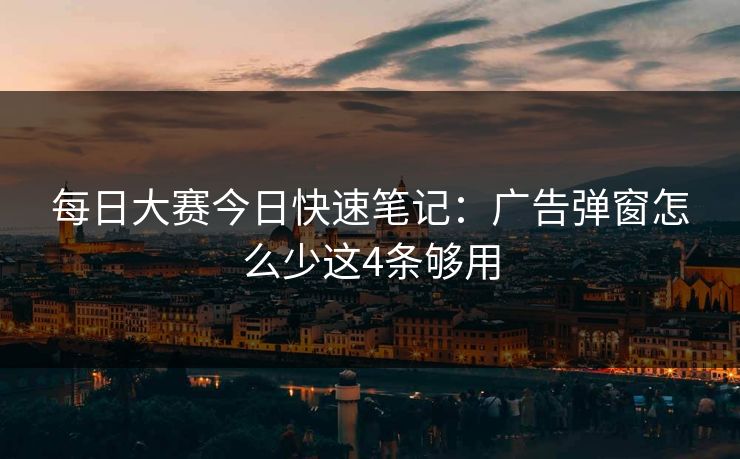 <strong>每日大赛</strong>今日快速笔记：广告弹窗怎么少这4条够用