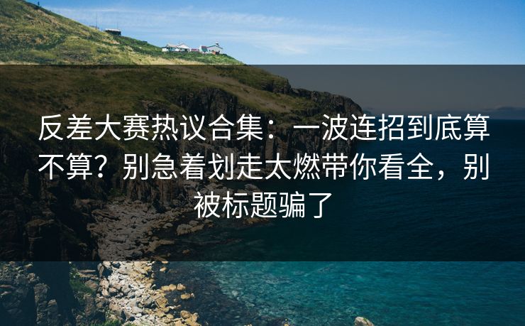反差大赛热议合集：一波连招到底算不算？别急着划走太燃带你看全，别被标题骗了