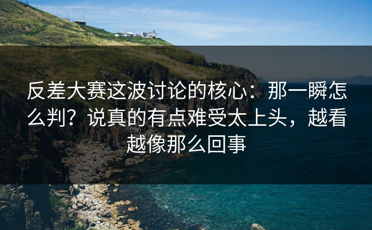反差大赛这波讨论的核心：那一瞬怎么判？说真的有点难受太上头，越看越像那么回事