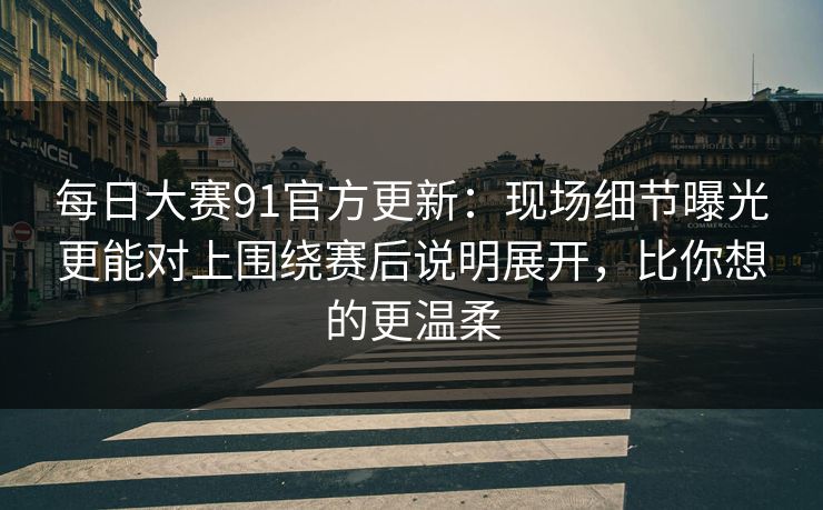 <strong>每日大赛</strong>91官方更新：现场细节曝光更能对上围绕赛后说明展开，比你想的更温柔