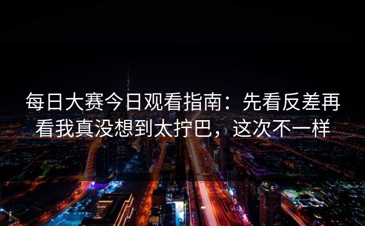 <strong>每日大赛</strong>今日观看指南：先看反差再看我真没想到太拧巴，这次不一样